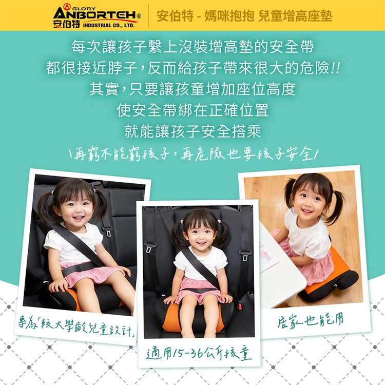 -媽咪抱抱 兒童增高座墊安伯特 INDUSTRIAL CO LTD.每次讓孩子繫上沒裝增高墊的安全帶都很接近脖子,反而給孩子帶來很大的危險!!其實,只要讓孩童增加座位高度使安全帶綁在正確位置就能讓孩子安全搭乘再窮不能窮孩子,再危險也要孩子安全為較大學齡兒童設計適用15-36公斤孩童居家也能用